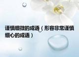 谨慎细微的成语（形容非常谨慎细心的成语）