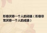 形容厌恶一个人的词语（形容非常厌恶一个人的成语）