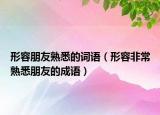 形容朋友熟悉的词语（形容非常熟悉朋友的成语）