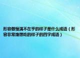 形容傲慢满不在乎的样子是什么成语（形容非常馋想吃的样子的四字成语）