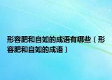 形容肥和自如的成语有哪些（形容肥和自如的成语）