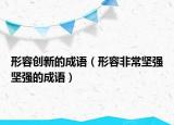 形容创新的成语（形容非常坚强坚强的成语）