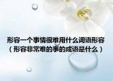 形容一个事情很难用什么词语形容（形容非常难的事的成语是什么）