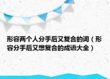 形容两个人分手后又复合的词（形容分手后又想复合的成语大全）