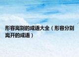 形容离别的成语大全（形容分别离开的成语）