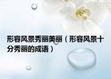 形容风景秀丽美丽（形容风景十分秀丽的成语）