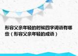形容父亲年轻的时候四字词语有哪些（形容父亲年轻的成语）