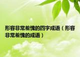 形容非常羞愧的四字成语（形容非常羞愧的成语）