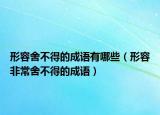 形容舍不得的成语有哪些（形容非常舍不得的成语）