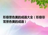 形容景色美的成语大全（形容非常景色美的成语）