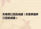 形容费口舌的词语（形容费很多口舌的成语）