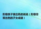 形容孩子很出色的说说（形容非常出色的子女成语）