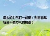 最大的力气打一成语（形容非常容易不费力气的成语）