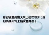 形容别墅高端大气上档次句子（形容高端大气上档次的成语）