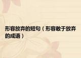 形容放弃的短句（形容敢于放弃的成语）