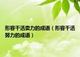 形容干活卖力的成语（形容干活努力的成语）