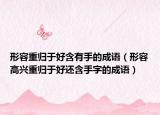 形容重归于好含有手的成语（形容高兴重归于好还含手字的成语）