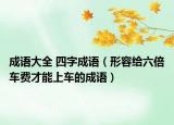 成语大全 四字成语（形容给六倍车费才能上车的成语）