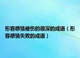 形容感情被伤的很深的成语（形容感情失败的成语）