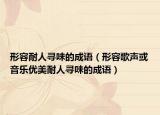形容耐人寻味的成语（形容歌声或音乐优美耐人寻味的成语）