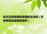 表示没有结果的感情的古诗词（形容感情没结果的成语）