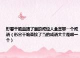 形容干脆直接了当的成语大全是哪一个成语（形容干脆直接了当的成语大全是哪一个）