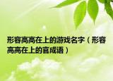 形容高高在上的游戏名字（形容高高在上的官成语）