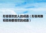 形容喜欢的人的成语（形容高雅和低俗都喜欢的成语）