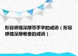 形容感情深厚带手字的成语（形容感情深厚难舍的成语）
