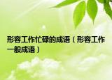 形容工作忙碌的成语（形容工作一般成语）