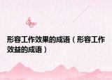 形容工作效果的成语（形容工作效益的成语）