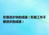 形容进步快的成语（形容工作不断进步的成语）