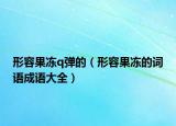 形容果冻q弹的（形容果冻的词语成语大全）