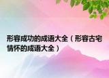 形容成功的成语大全（形容古宅情怀的成语大全）