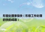 形容处理事情快（形容工作处理的快的成语）
