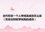 古代形容一个人学问高成语怎么说（形容古时候学问高的成语）