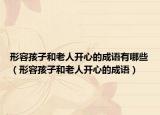形容孩子和老人开心的成语有哪些（形容孩子和老人开心的成语）