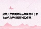 描写女子倾国倾城的四字词语（形容古代女子倾国倾城的成语）