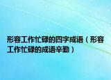 形容工作忙碌的四字成语（形容工作忙碌的成语辛勤）