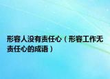 形容人没有责任心（形容工作无责任心的成语）