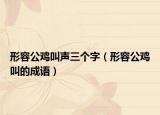 形容公鸡叫声三个字（形容公鸡叫的成语）