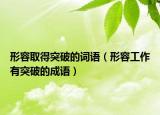 形容取得突破的词语（形容工作有突破的成语）