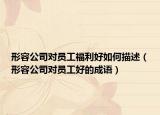 形容公司对员工福利好如何描述（形容公司对员工好的成语）