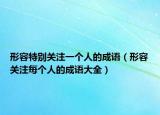 形容特别关注一个人的成语（形容关注每个人的成语大全）