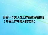 形容一个男人在工作领域厉害的词（形容工作中男人的成语）