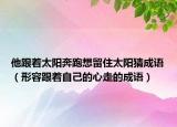 他跟着太阳奔跑想留住太阳猜成语（形容跟着自己的心走的成语）