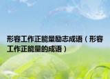 形容工作正能量励志成语（形容工作正能量的成语）