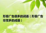 形容广告很多的词语（形容广告非常多的成语）