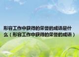 形容工作中获得的荣誉的成语是什么（形容工作中获得的荣誉的成语）