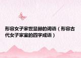 形容女子家世显赫的词语（形容古代女子家室的四字成语）